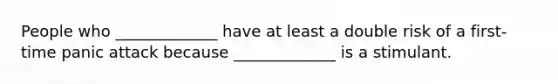 People who _____________ have at least a double risk of a first- time panic attack because _____________ is a stimulant.