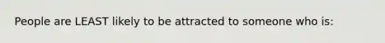 People are LEAST likely to be attracted to someone who is: