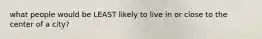 what people would be LEAST likely to live in or close to the center of a city?