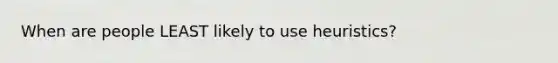 When are people LEAST likely to use heuristics?