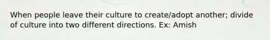 When people leave their culture to create/adopt another; divide of culture into two different directions. Ex: Amish