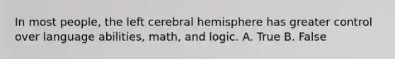 In most people, the left cerebral hemisphere has greater control over language abilities, math, and logic. A. True B. False