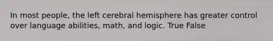 In most people, the left cerebral hemisphere has greater control over language abilities, math, and logic. True False