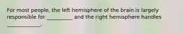 For most people, the left hemisphere of the brain is largely responsible for __________ and the right hemisphere handles _____________.