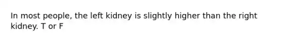 In most people, the left kidney is slightly higher than the right kidney. T or F