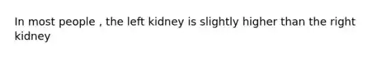 In most people , the left kidney is slightly higher than the right kidney