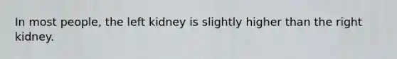 In most people, the left kidney is slightly higher than the right kidney.