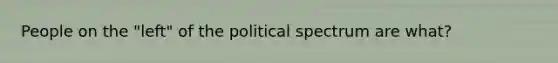 People on the "left" of the political spectrum are what?