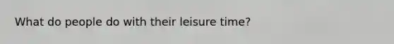 What do people do with their leisure time?