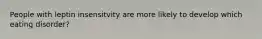 People with leptin insensitvity are more likely to develop which eating disorder?