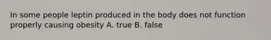 In some people leptin produced in the body does not function properly causing obesity A. true B. false