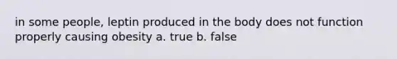 in some people, leptin produced in the body does not function properly causing obesity a. true b. false