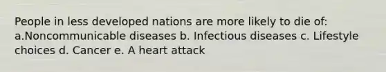 People in less developed nations are more likely to die of: a.Noncommunicable diseases b. Infectious diseases c. Lifestyle choices d. Cancer e. A heart attack