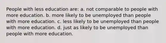 People with less education are: a. not comparable to people with more education. b. more likely to be unemployed than people with more education. c. less likely to be unemployed than people with more education. d. just as likely to be unemployed than people with more education.