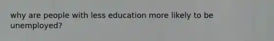 why are people with less education more likely to be unemployed?