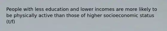 People with less education and lower incomes are more likely to be physically active than those of higher socioeconomic status (t/f)