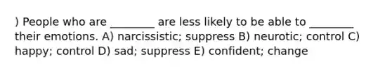 ) People who are ________ are less likely to be able to ________ their emotions. A) narcissistic; suppress B) neurotic; control C) happy; control D) sad; suppress E) confident; change