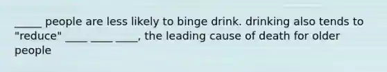 _____ people are less likely to binge drink. drinking also tends to "reduce" ____ ____ ____, the leading cause of death for older people