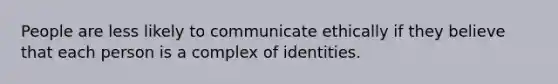 People are less likely to communicate ethically if they believe that each person is a complex of identities.