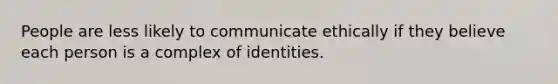 People are less likely to communicate ethically if they believe each person is a complex of identities.