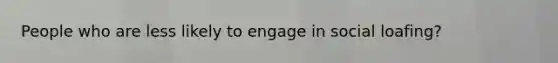 People who are less likely to engage in social loafing?