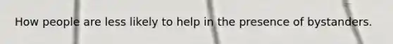 How people are less likely to help in the presence of bystanders.
