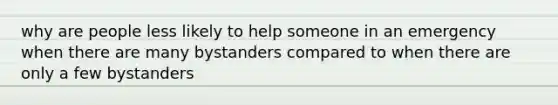 why are people less likely to help someone in an emergency when there are many bystanders compared to when there are only a few bystanders