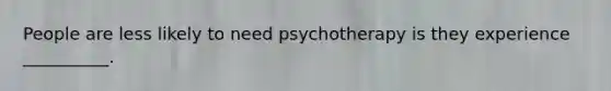 People are less likely to need psychotherapy is they experience __________.