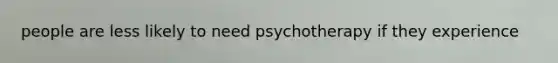 people are less likely to need psychotherapy if they experience