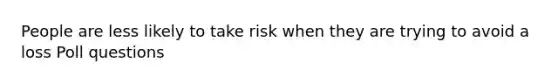 People are less likely to take risk when they are trying to avoid a loss Poll questions