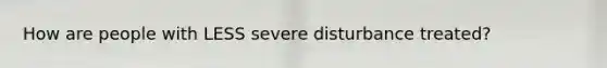 How are people with LESS severe disturbance treated?