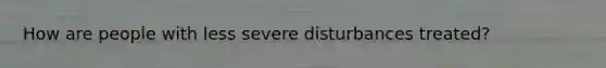 How are people with less severe disturbances treated?