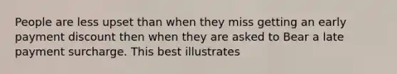 People are less upset than when they miss getting an early payment discount then when they are asked to Bear a late payment surcharge. This best illustrates