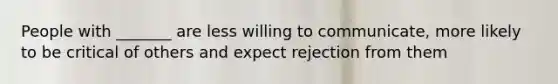 People with _______ are less willing to communicate, more likely to be critical of others and expect rejection from them