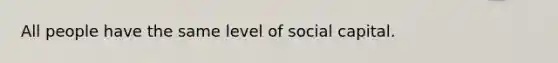 All people have the same level of social capital.