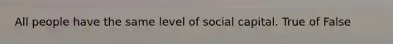 All people have the same level of social capital. True of False