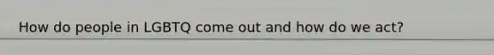 How do people in LGBTQ come out and how do we act?