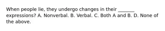When people lie, they undergo changes in their _______ expressions? A. Nonverbal. B. Verbal. C. Both A and B. D. None of the above.