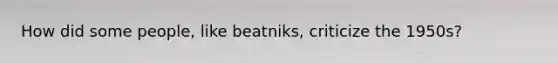 How did some people, like beatniks, criticize the 1950s?