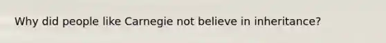 Why did people like Carnegie not believe in inheritance?