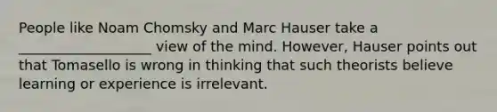 People like Noam Chomsky and Marc Hauser take a ___________________ view of the mind. However, Hauser points out that Tomasello is wrong in thinking that such theorists believe learning or experience is irrelevant.