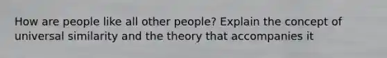 How are people like all other people? Explain the concept of universal similarity and the theory that accompanies it