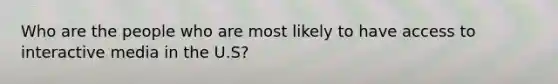 Who are the people who are most likely to have access to interactive media in the U.S?