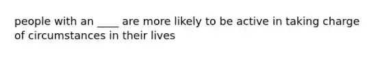 people with an ____ are more likely to be active in taking charge of circumstances in their lives