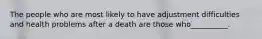 The people who are most likely to have adjustment difficulties and health problems after a death are those who__________.