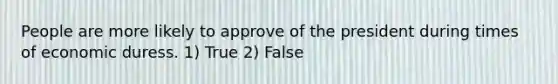 People are more likely to approve of the president during times of economic duress. 1) True 2) False