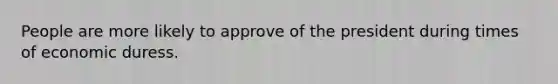 People are more likely to approve of the president during times of economic duress.