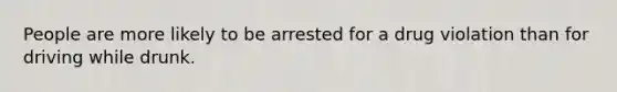 People are more likely to be arrested for a drug violation than for driving while drunk.