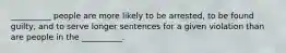 __________ people are more likely to be arrested, to be found guilty, and to serve longer sentences for a given violation than are people in the __________.