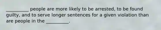 __________ people are more likely to be arrested, to be found guilty, and to serve longer sentences for a given violation than are people in the __________.